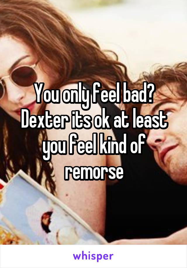 You only feel bad?
Dexter its ok at least you feel kind of remorse