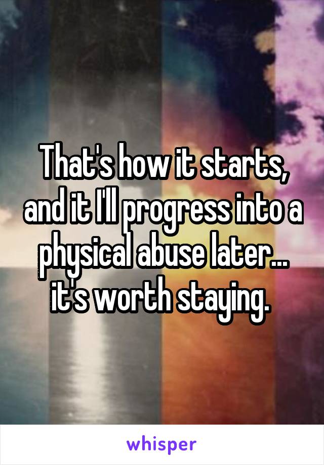 That's how it starts, and it I'll progress into a physical abuse later... it's worth staying. 