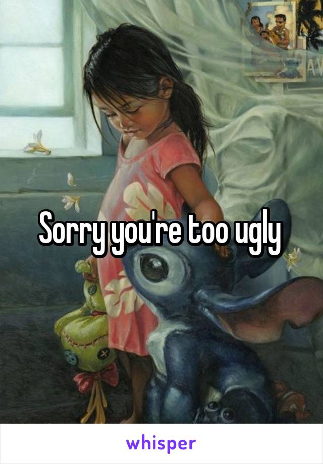 Sorry you're too ugly 