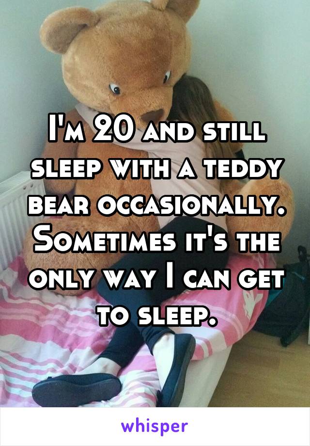 I'm 20 and still sleep with a teddy bear occasionally. Sometimes it's the only way I can get to sleep.