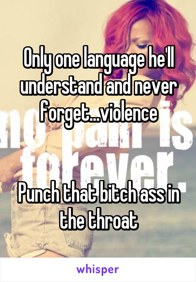 Only one language he'll understand and never forget...violence


Punch that bitch ass in the throat