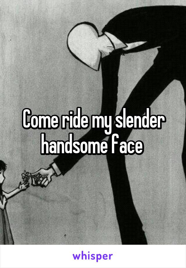 Come ride my slender handsome face 