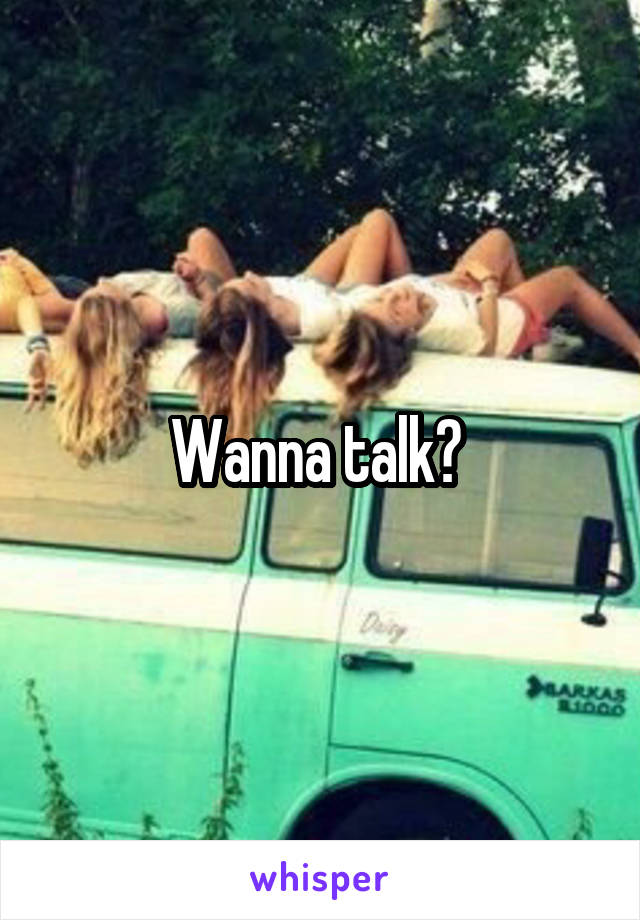 Wanna talk? 