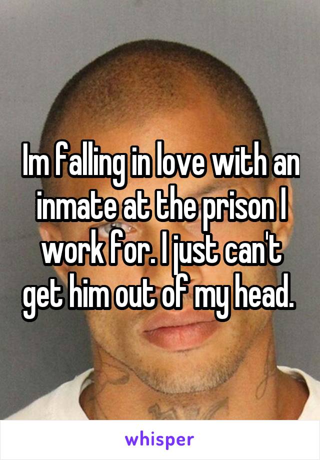 Im falling in love with an inmate at the prison I work for. I just can't get him out of my head. 