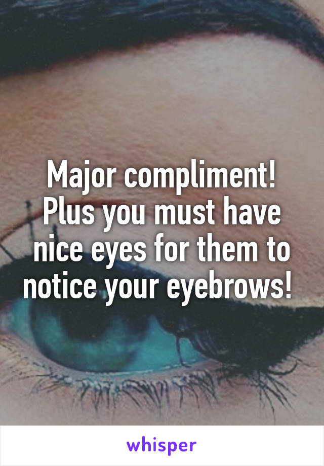 Major compliment! Plus you must have nice eyes for them to notice your eyebrows! 