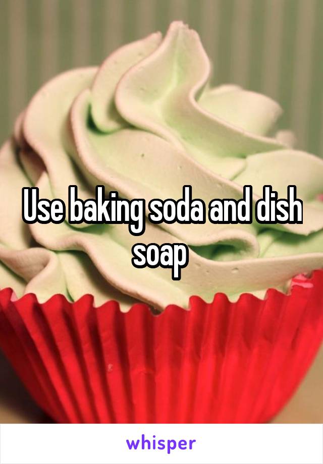 Use baking soda and dish soap 