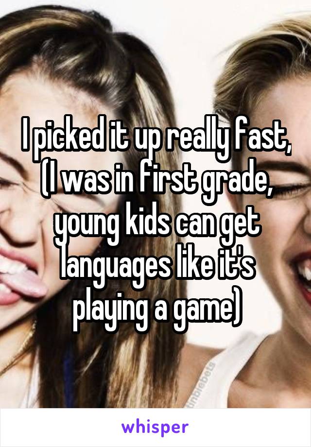 I picked it up really fast, (I was in first grade, young kids can get languages like it's playing a game)