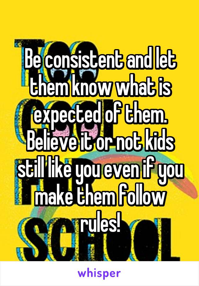 Be consistent and let them know what is expected of them. Believe it or not kids still like you even if you make them follow rules!