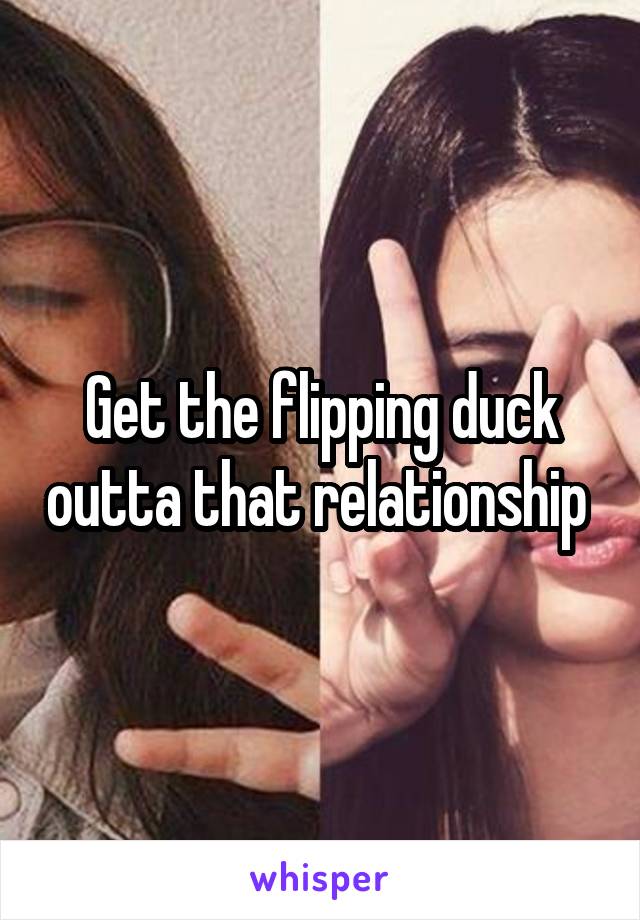 Get the flipping duck outta that relationship 