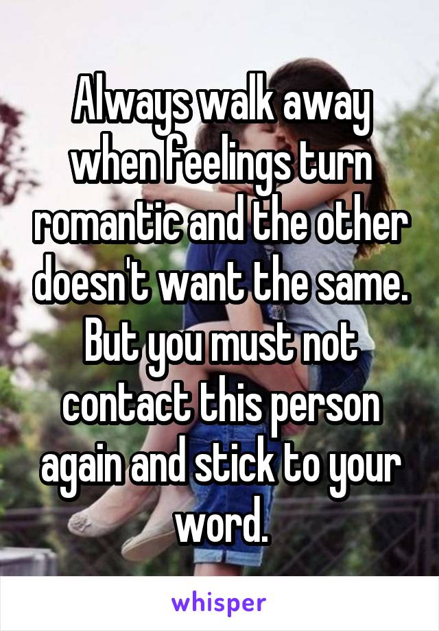 Always walk away when feelings turn romantic and the other doesn't want the same. But you must not contact this person again and stick to your word.