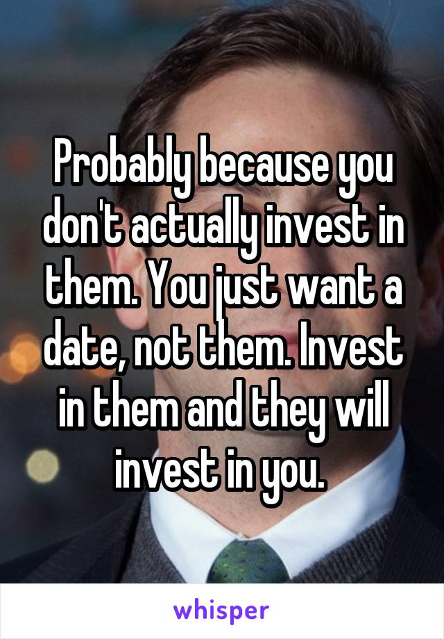 Probably because you don't actually invest in them. You just want a date, not them. Invest in them and they will invest in you. 