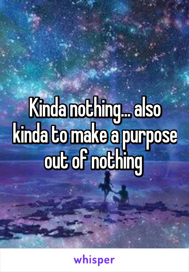 Kinda nothing... also kinda to make a purpose out of nothing 