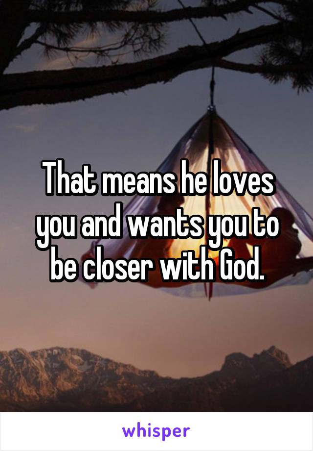 That means he loves you and wants you to be closer with God.