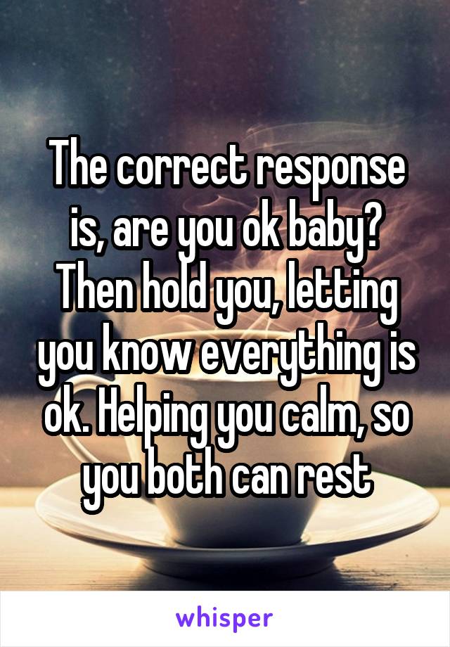 The correct response is, are you ok baby? Then hold you, letting you know everything is ok. Helping you calm, so you both can rest