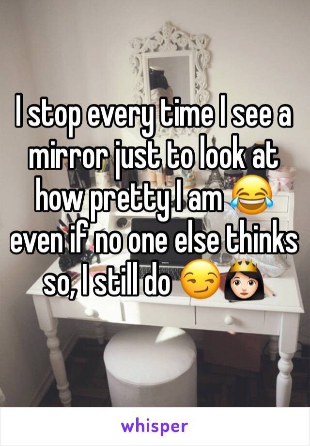 I stop every time I see a mirror just to look at how pretty I am 😂 even if no one else thinks so, I still do 😏👸🏻