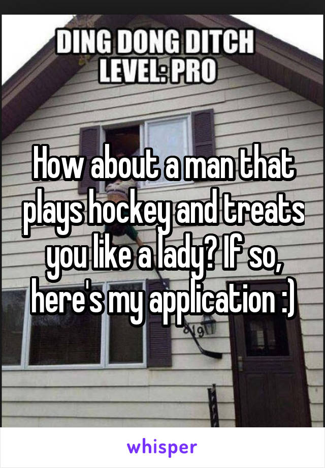 How about a man that plays hockey and treats you like a lady? If so, here's my application :)