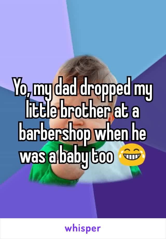 Yo, my dad dropped my little brother at a barbershop when he was a baby too 😂