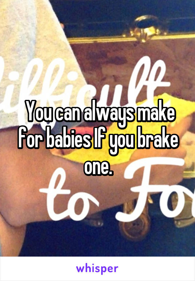  You can always make for babies If you brake one.