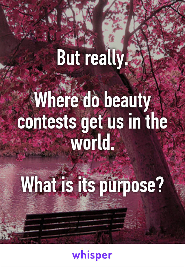 But really.

Where do beauty contests get us in the world.

What is its purpose?
