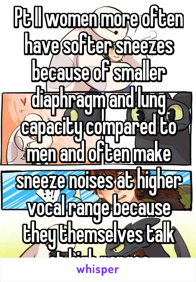 Pt II women more often have softer sneezes because of smaller diaphragm and lung capacity compared to men and often make sneeze noises at higher vocal range because they themselves talk at high ranges