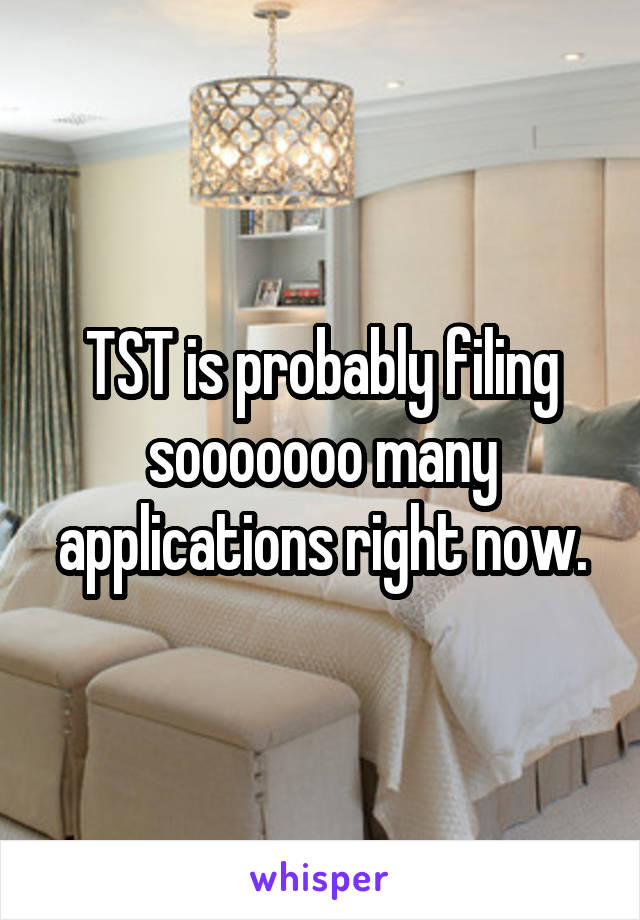 TST is probably filing sooooooo many applications right now.