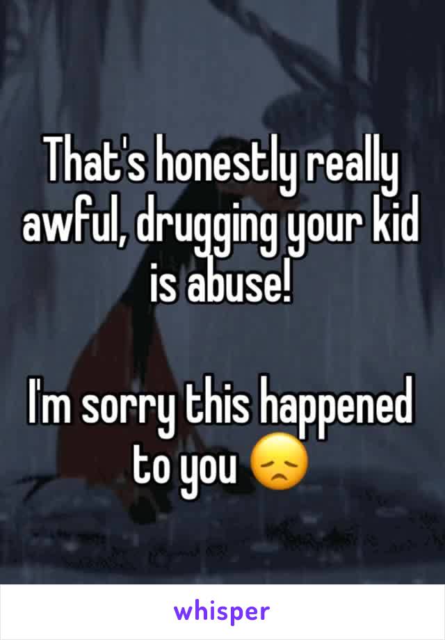 That's honestly really awful, drugging your kid is abuse!

I'm sorry this happened to you 😞