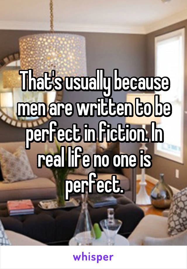 That's usually because men are written to be perfect in fiction. In real life no one is perfect.