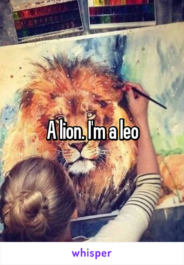 A lion. I'm a leo