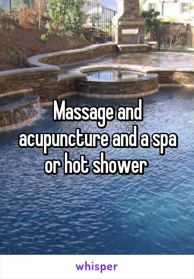 Massage and acupuncture and a spa or hot shower 