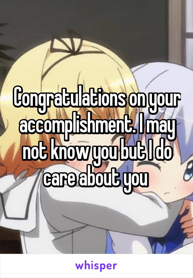 Congratulations on your accomplishment. I may not know you but I do care about you 