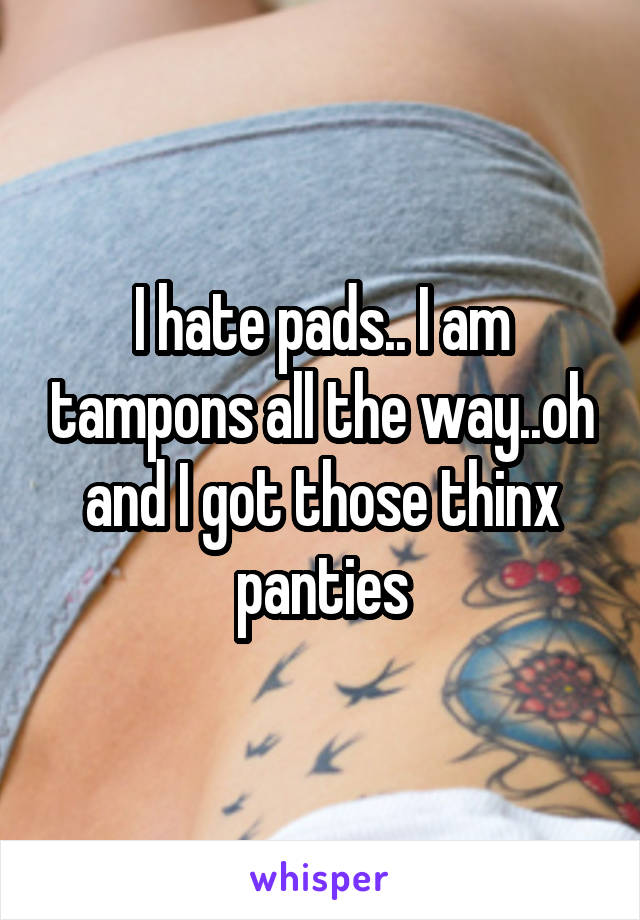 I hate pads.. I am tampons all the way..oh and I got those thinx panties