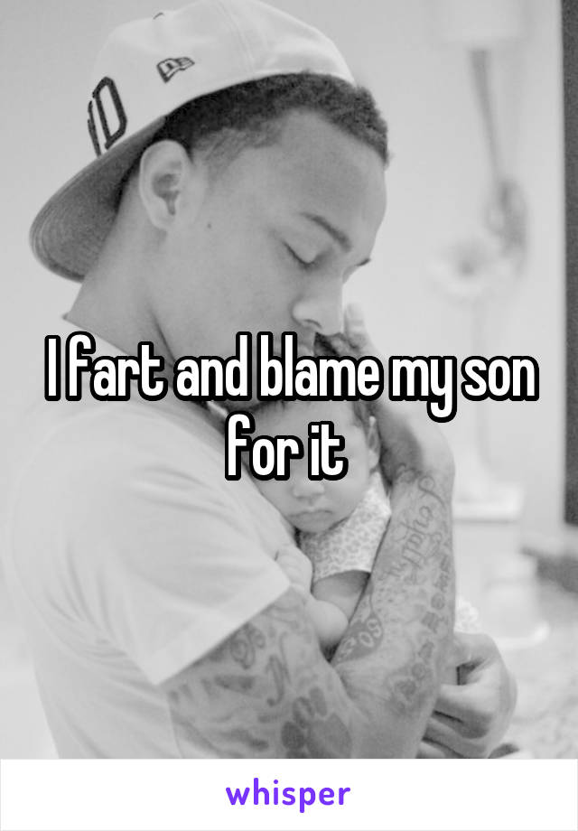 I fart and blame my son for it 