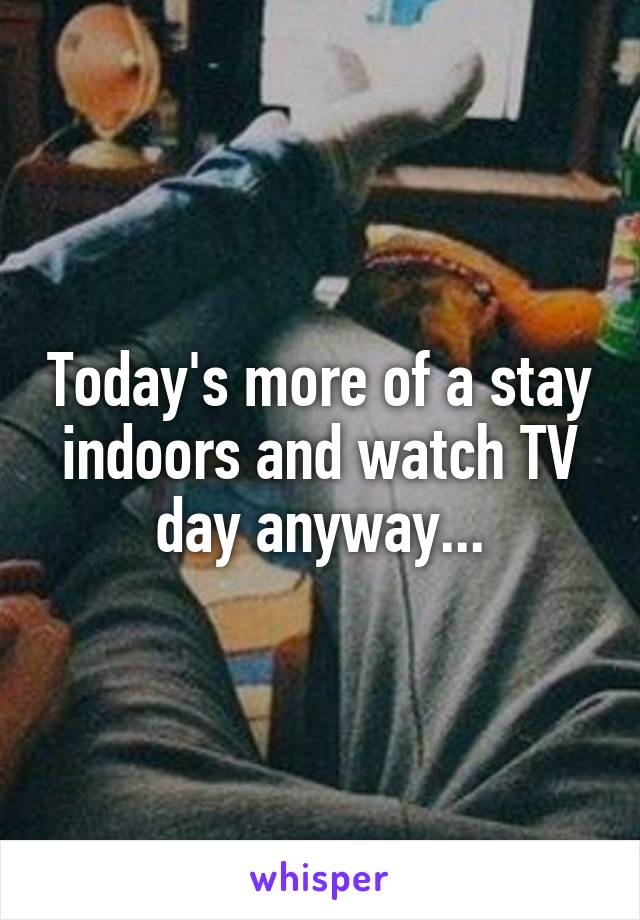 Today's more of a stay indoors and watch TV day anyway...