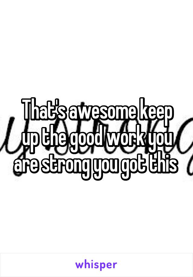 That's awesome keep up the good work you are strong you got this 