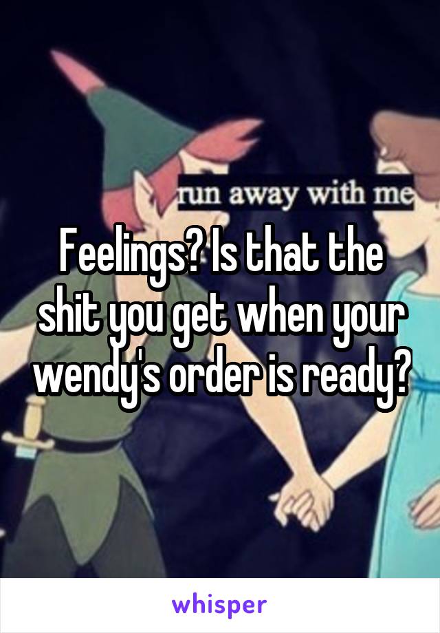 Feelings? Is that the shit you get when your wendy's order is ready?