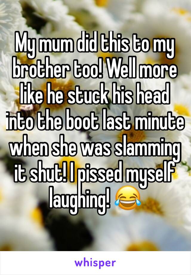 My mum did this to my brother too! Well more like he stuck his head into the boot last minute when she was slamming it shut! I pissed myself laughing! 😂