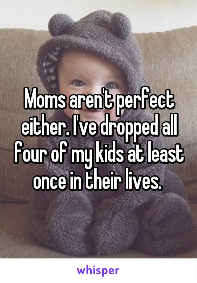 Moms aren't perfect either. I've dropped all four of my kids at least once in their lives. 