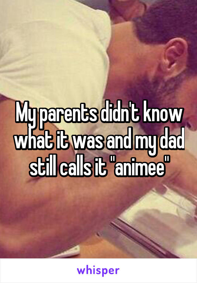 My parents didn't know what it was and my dad still calls it "animee"