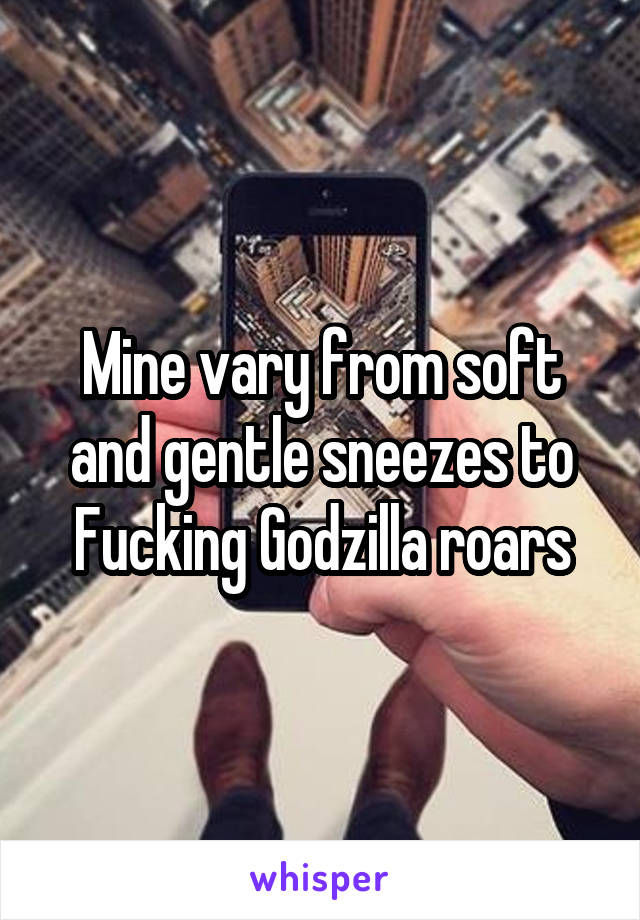 Mine vary from soft and gentle sneezes to Fucking Godzilla roars