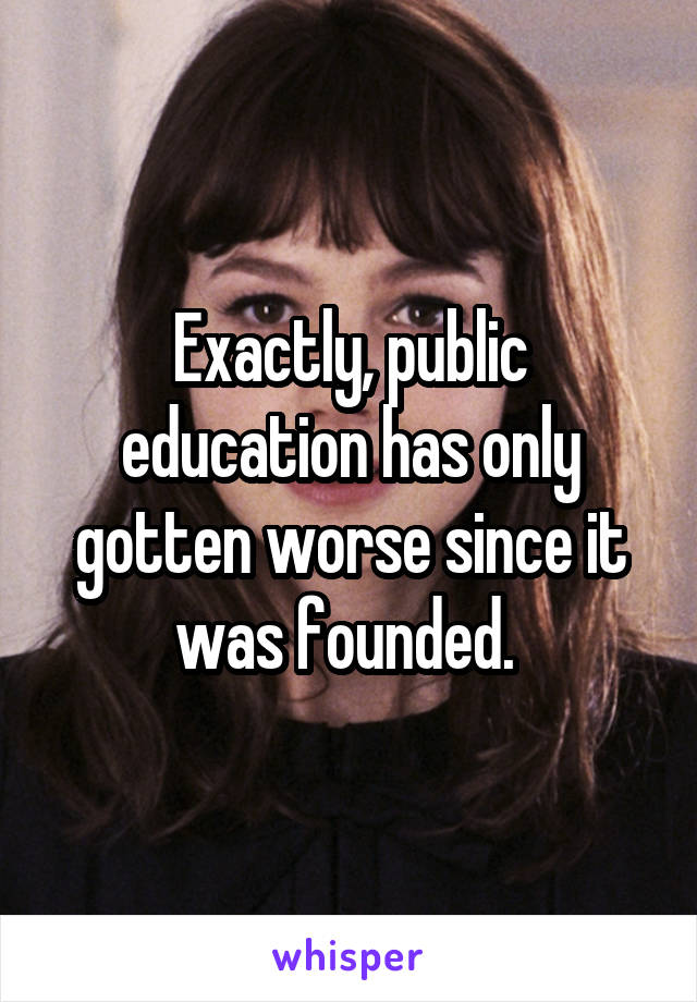 Exactly, public education has only gotten worse since it was founded. 