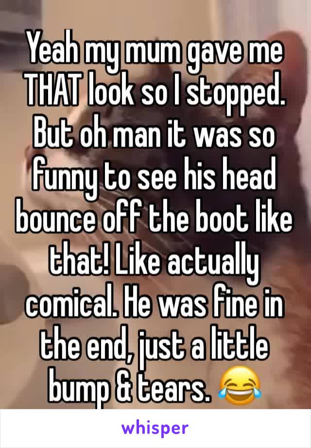 Yeah my mum gave me THAT look so I stopped. But oh man it was so funny to see his head bounce off the boot like that! Like actually comical. He was fine in the end, just a little bump & tears. 😂