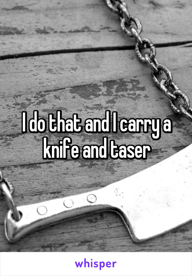 I do that and I carry a knife and taser
