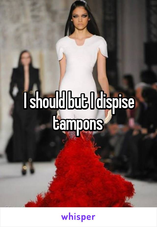 I should but I dispise tampons 