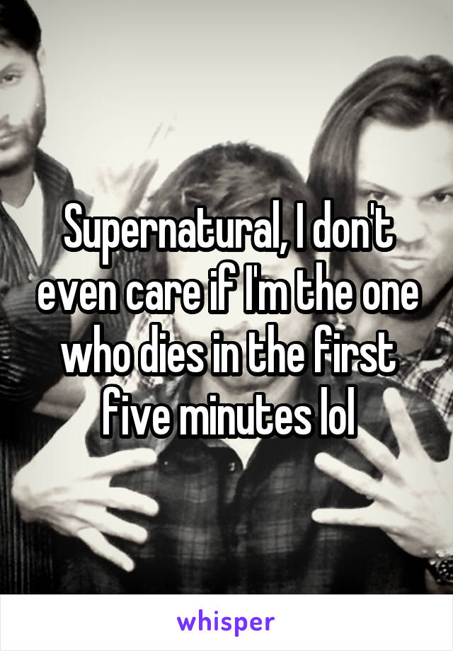 Supernatural, I don't even care if I'm the one who dies in the first five minutes lol