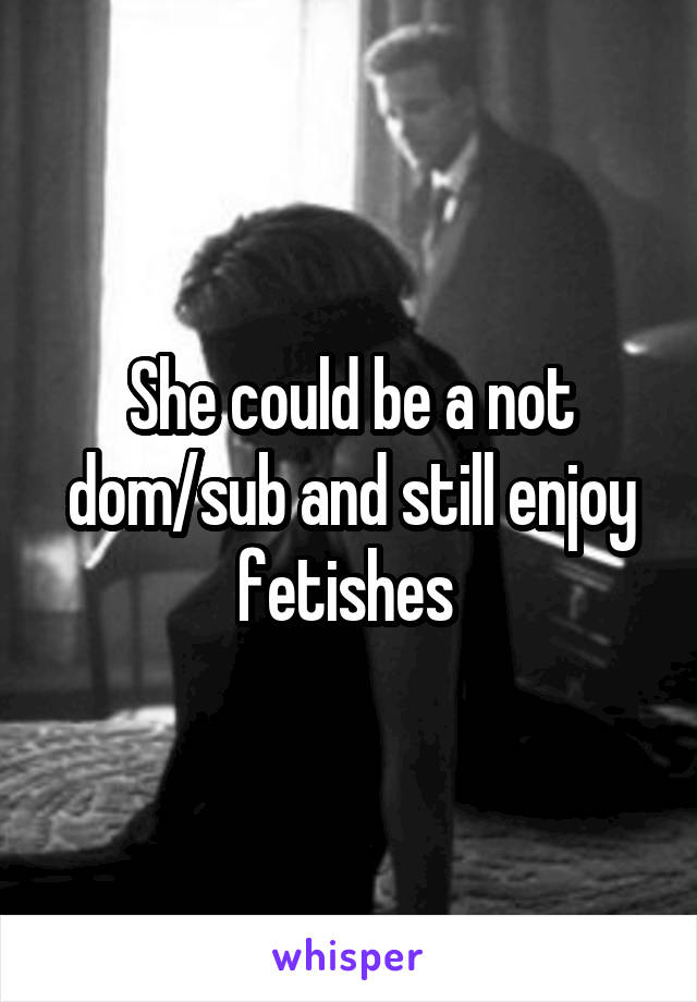 She could be a not dom/sub and still enjoy fetishes 