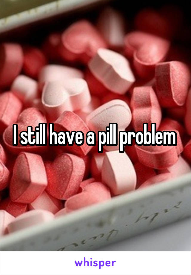 I still have a pill problem 