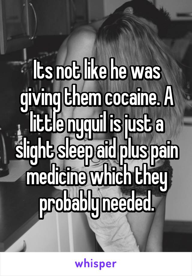 Its not like he was giving them cocaine. A little nyquil is just a slight sleep aid plus pain medicine which they probably needed.