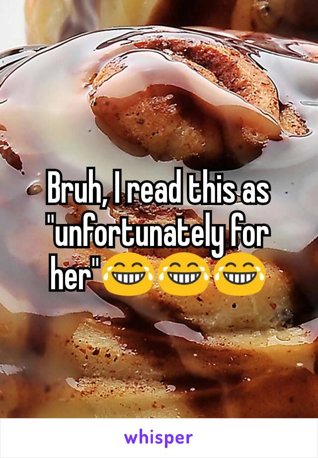 Bruh, I read this as "unfortunately for her"😂😂😂