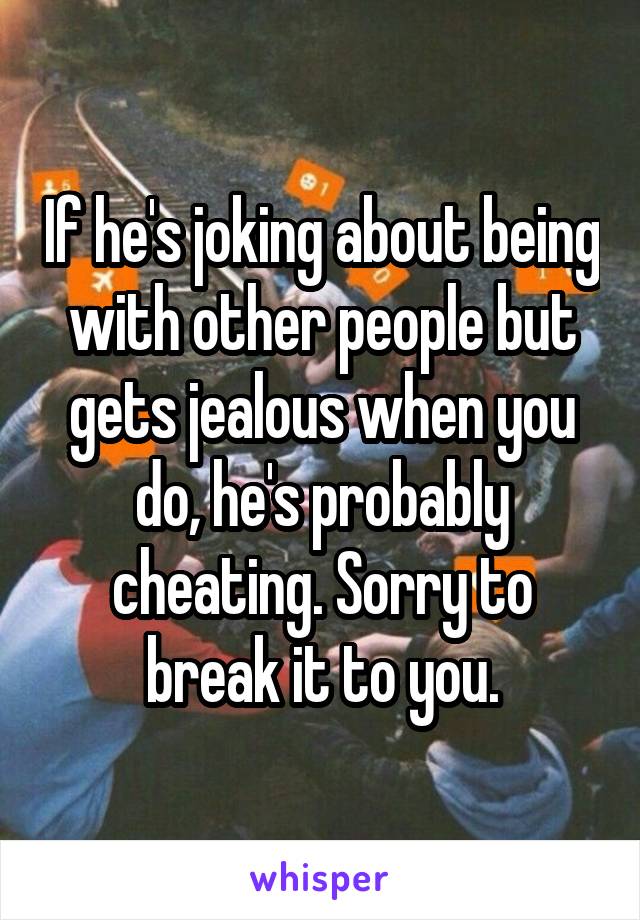 If he's joking about being with other people but gets jealous when you do, he's probably cheating. Sorry to break it to you.