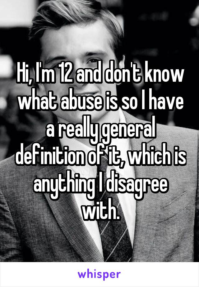 Hi, I'm 12 and don't know what abuse is so I have a really general definition of it, which is anything I disagree with.